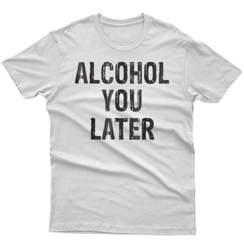 Alcohol You Later Drinking Party Beer Funny T-shirt