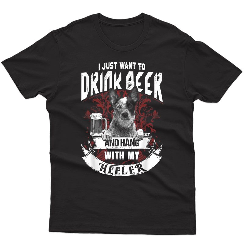 I Just Want To Drink Beer And Hang With My Heeler T-shirt