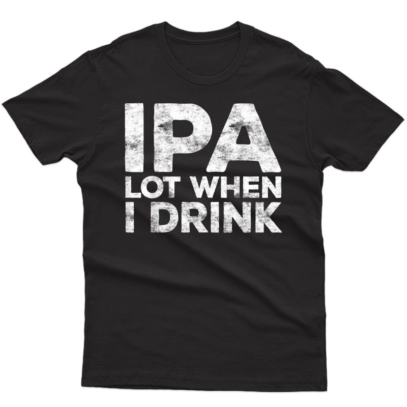 Ipa Lot When I Drink T-shirt Beer Lover Gift Shirt