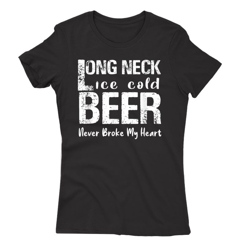 Long Neck Ice Cold Beer Never Broke My Heart T-shirt