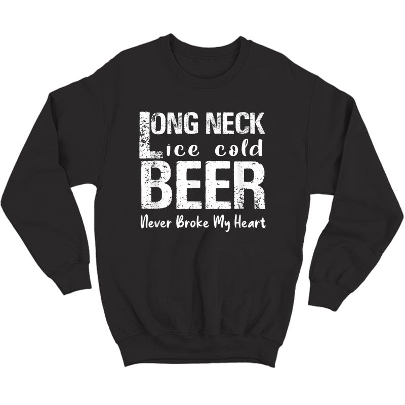 Long Neck Ice Cold Beer Never Broke My Heart T-shirt Crewneck Sweater