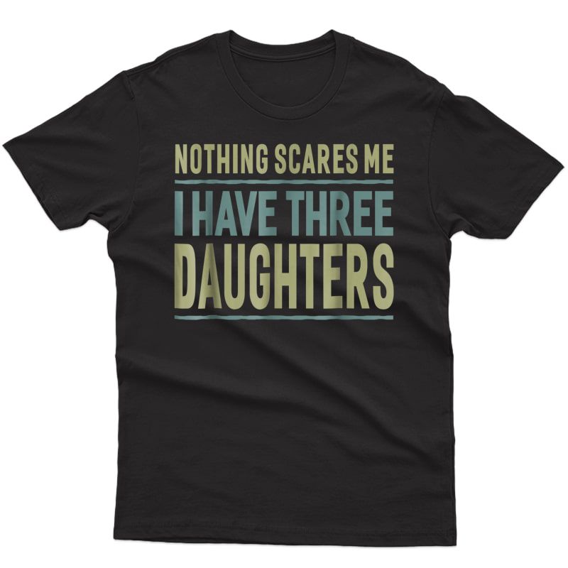  Nothing Scares Me I Have Three Daughters T-shirt Father