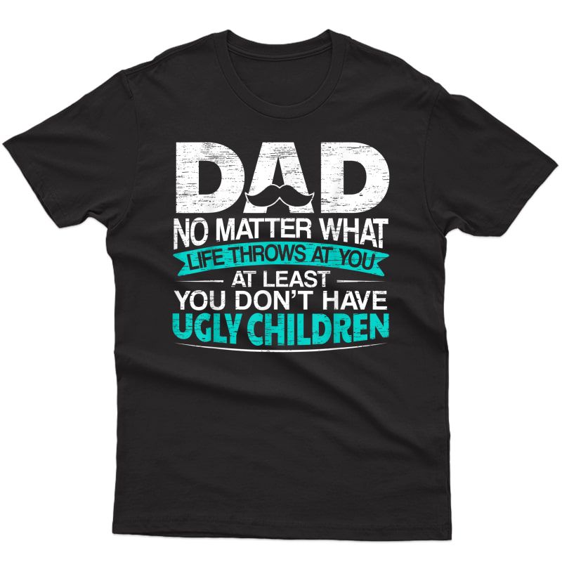 S At Least You Don't Have Ugly Children Dad For Fathers Day T-shirt
